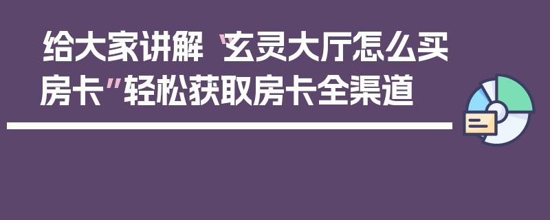 给大家讲解“玄灵大厅怎么买房卡”轻松获取房卡全渠道