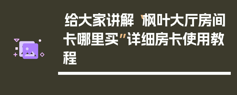 给大家讲解“枫叶大厅房间卡哪里买”详细房卡使用教程