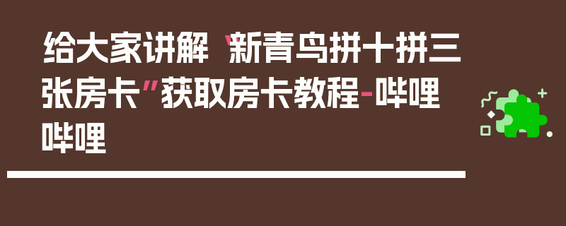 给大家讲解“新青鸟拼十拼三张房卡”获取房卡教程-哔哩哔哩