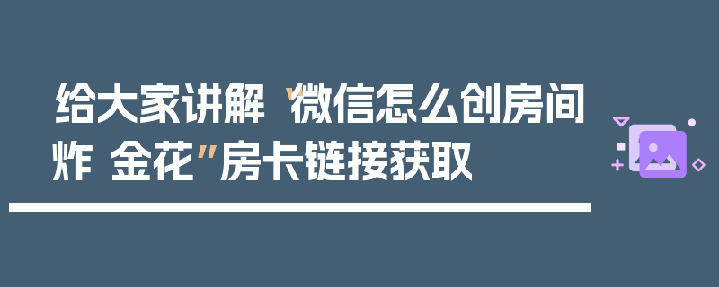 给大家讲解“微信怎么创房间炸 金花”房卡链接获取
