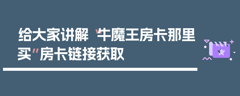 给大家讲解“牛魔王房卡那里买”房卡链接获取