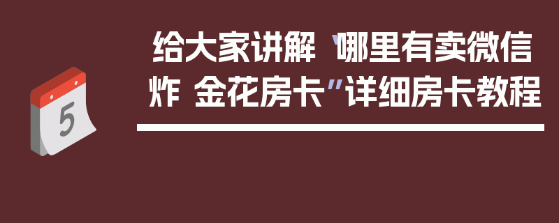 给大家讲解“哪里有卖微信炸 金花房卡”详细房卡教程