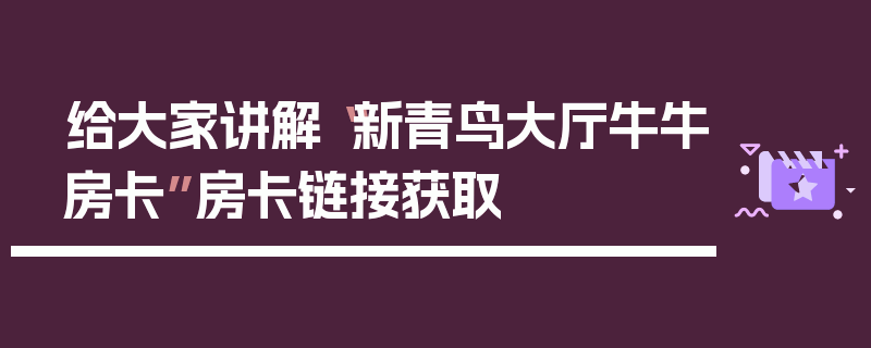给大家讲解“新青鸟大厅牛牛房卡”房卡链接获取