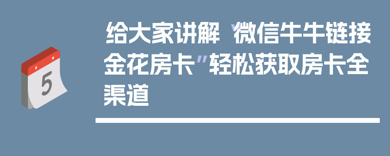 给大家讲解“微信牛牛链接金花房卡”轻松获取房卡全渠道