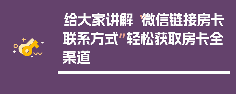 给大家讲解“微信链接房卡联系方式”轻松获取房卡全渠道