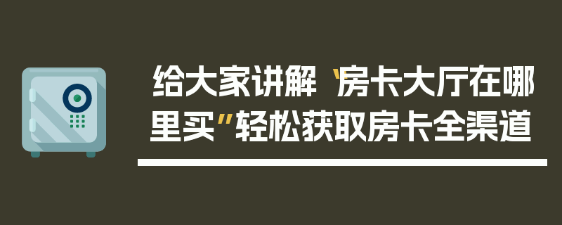 给大家讲解“房卡大厅在哪里买”轻松获取房卡全渠道