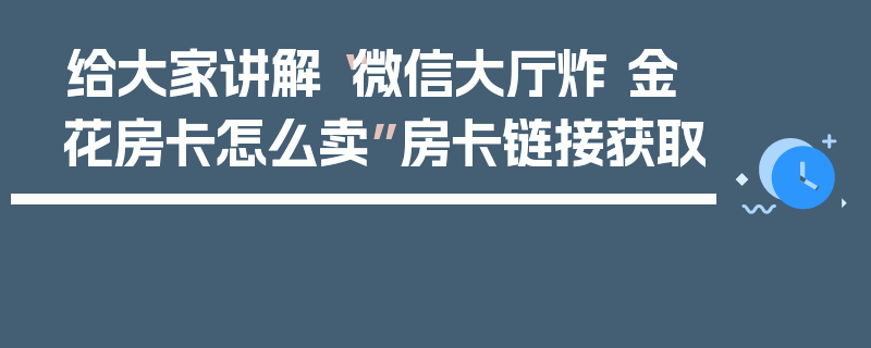 给大家讲解“微信大厅炸 金花房卡怎么卖”房卡链接获取
