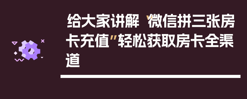 给大家讲解“微信拼三张房卡充值”轻松获取房卡全渠道