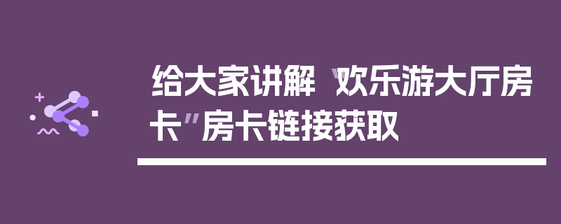 给大家讲解“欢乐游大厅房卡”房卡链接获取