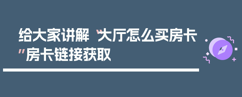 给大家讲解“大厅怎么买房卡”房卡链接获取