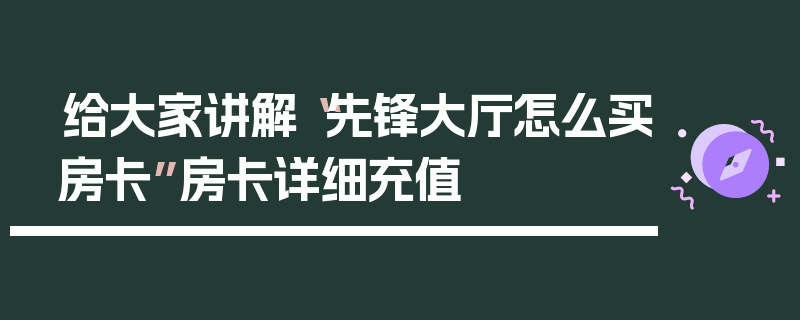 给大家讲解“先锋大厅怎么买房卡”房卡详细充值