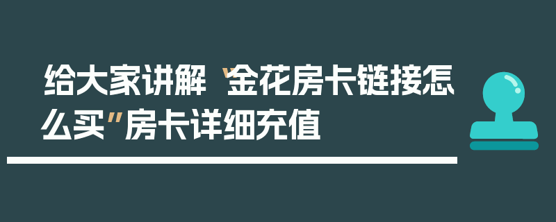 给大家讲解“金花房卡链接怎么买”房卡详细充值