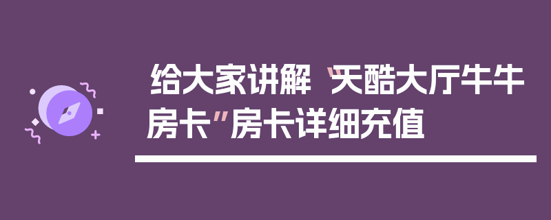 给大家讲解“天酷大厅牛牛房卡”房卡详细充值