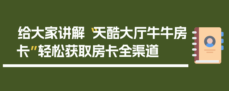 给大家讲解“天酷大厅牛牛房卡”轻松获取房卡全渠道