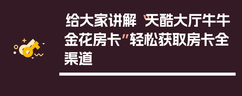 给大家讲解“天酷大厅牛牛金花房卡”轻松获取房卡全渠道