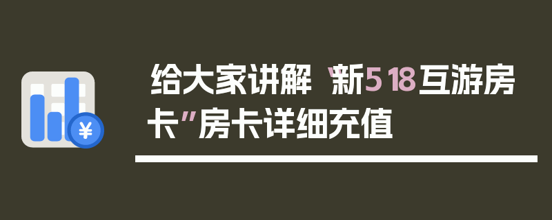 给大家讲解“新518互游房卡”房卡详细充值