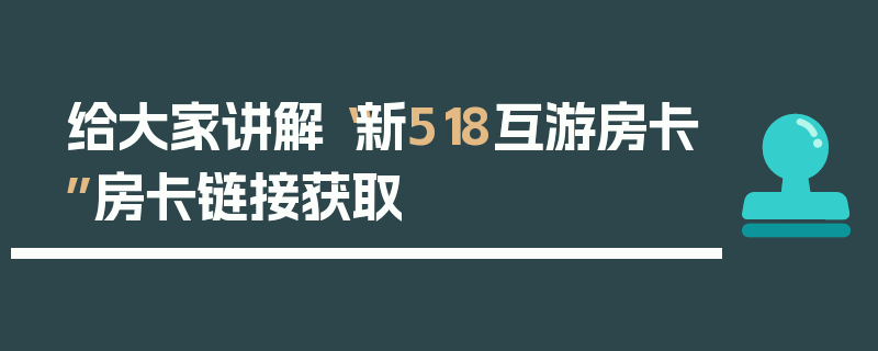 给大家讲解“新518互游房卡”房卡链接获取