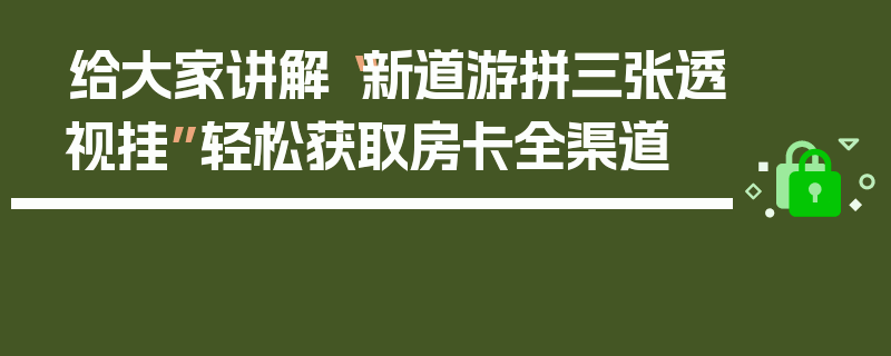 给大家讲解“新道游拼三张透视挂”轻松获取房卡全渠道