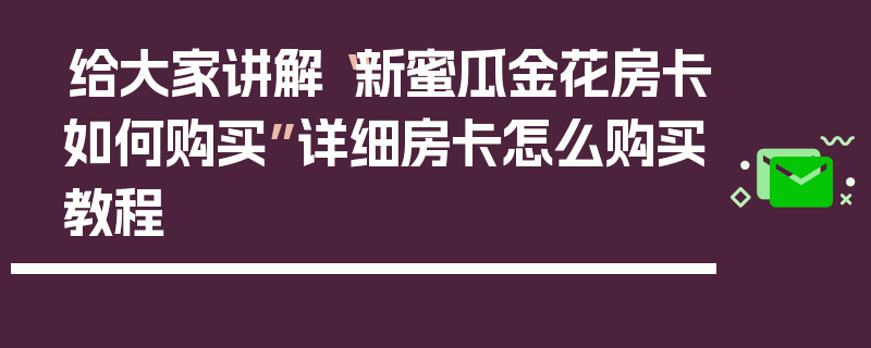 给大家讲解“新蜜瓜金花房卡如何购买”详细房卡怎么购买教程