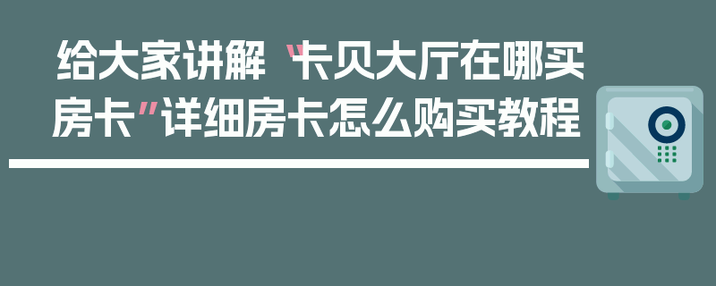 给大家讲解“卡贝大厅在哪买房卡”详细房卡怎么购买教程
