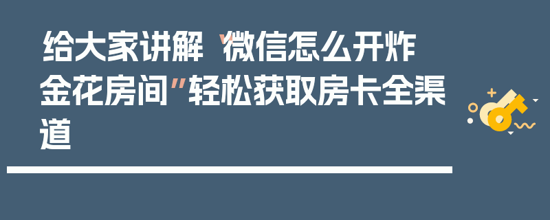 给大家讲解“微信怎么开炸 金花房间”轻松获取房卡全渠道