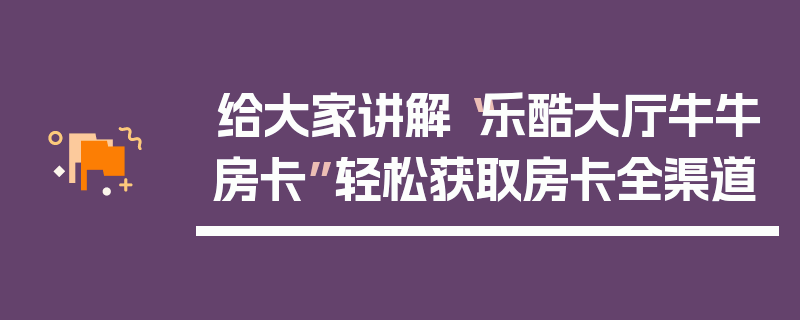 给大家讲解“乐酷大厅牛牛房卡”轻松获取房卡全渠道