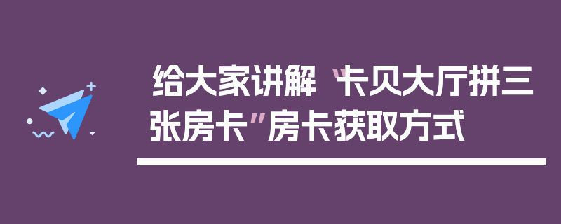 给大家讲解“卡贝大厅拼三张房卡”房卡获取方式