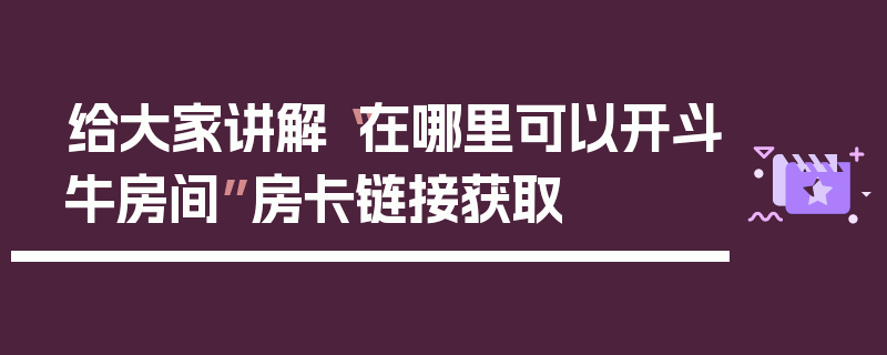 给大家讲解“在哪里可以开斗牛房间”房卡链接获取