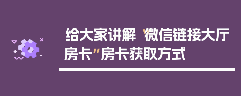 给大家讲解“微信链接大厅房卡”房卡获取方式