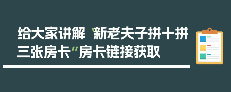 给大家讲解“新老夫子拼十拼三张房卡”房卡链接获取