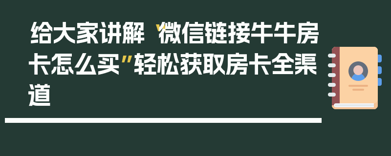 给大家讲解“微信链接牛牛房卡怎么买”轻松获取房卡全渠道