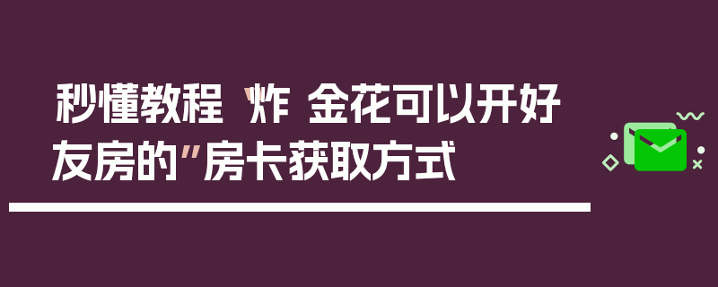 秒懂教程“炸 金花可以开好友房的”房卡获取方式