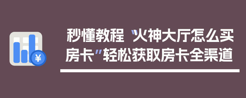 秒懂教程“火神大厅怎么买房卡”轻松获取房卡全渠道