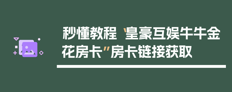 秒懂教程“皇豪互娱牛牛金花房卡”房卡链接获取
