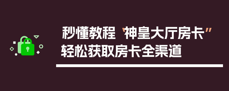 秒懂教程“神皇大厅房卡”轻松获取房卡全渠道