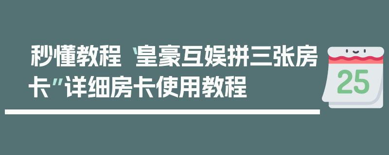 秒懂教程“皇豪互娱拼三张房卡”详细房卡使用教程