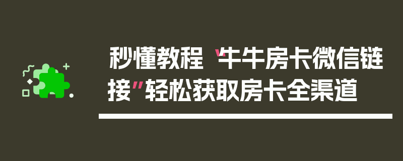秒懂教程“牛牛房卡微信链接”轻松获取房卡全渠道