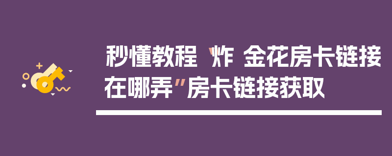 秒懂教程“炸 金花房卡链接在哪弄”房卡链接获取