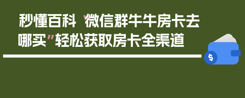 秒懂百科“微信群牛牛房卡去哪买”轻松获取房卡全渠道
