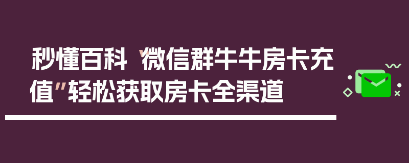 秒懂百科“微信群牛牛房卡充值”轻松获取房卡全渠道