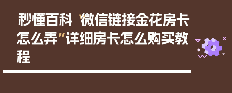秒懂百科“微信链接金花房卡怎么弄”详细房卡怎么购买教程
