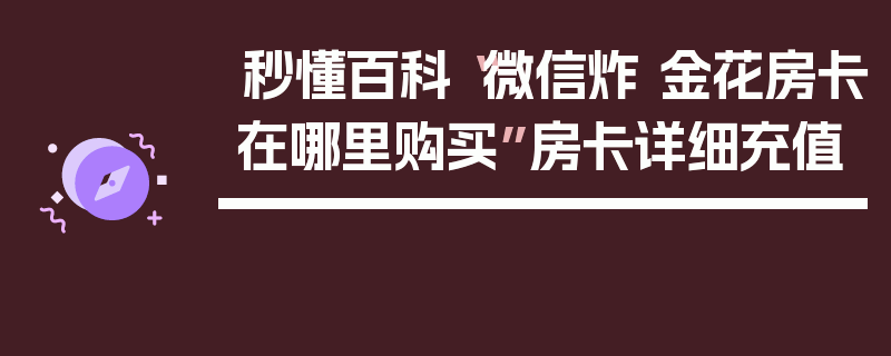 秒懂百科“微信炸 金花房卡在哪里购买”房卡详细充值