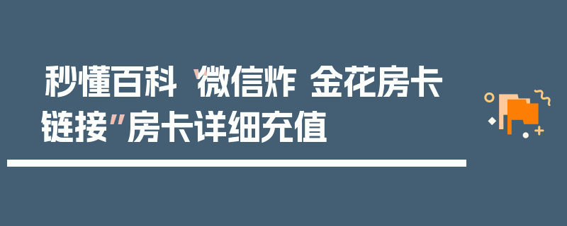 秒懂百科“微信炸 金花房卡链接”房卡详细充值
