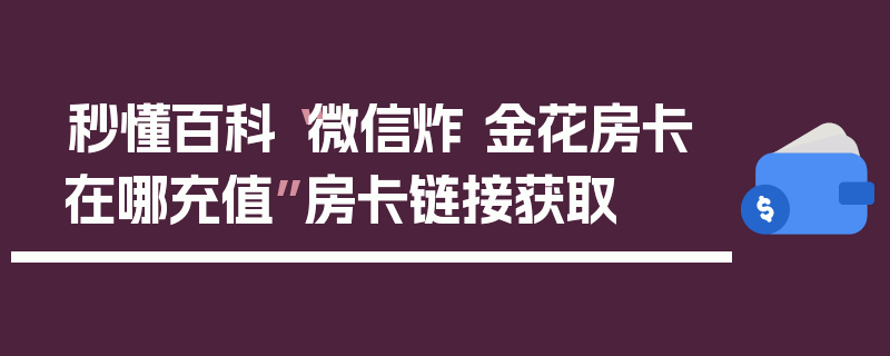 秒懂百科“微信炸 金花房卡在哪充值”房卡链接获取