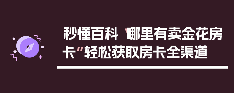 秒懂百科“哪里有卖金花房卡”轻松获取房卡全渠道