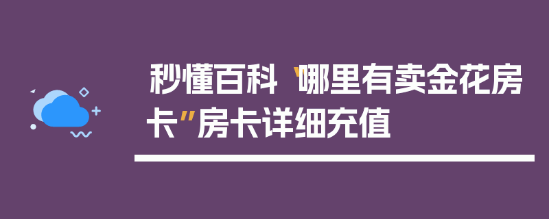 秒懂百科“哪里有卖金花房卡”房卡详细充值