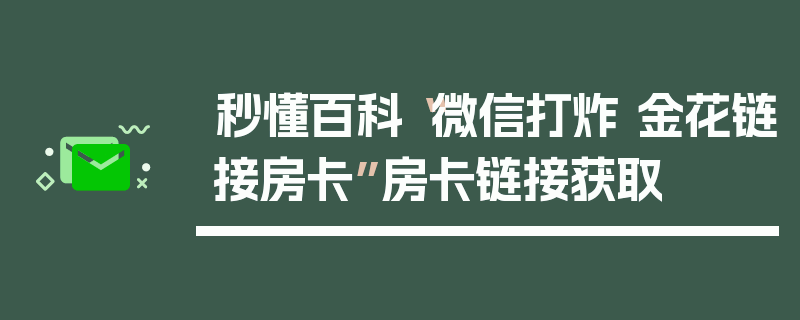秒懂百科“微信打炸 金花链接房卡”房卡链接获取