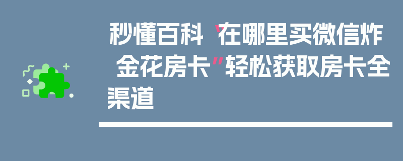 秒懂百科“在哪里买微信炸 金花房卡”轻松获取房卡全渠道