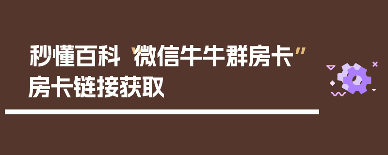 秒懂百科“微信牛牛群房卡”房卡链接获取