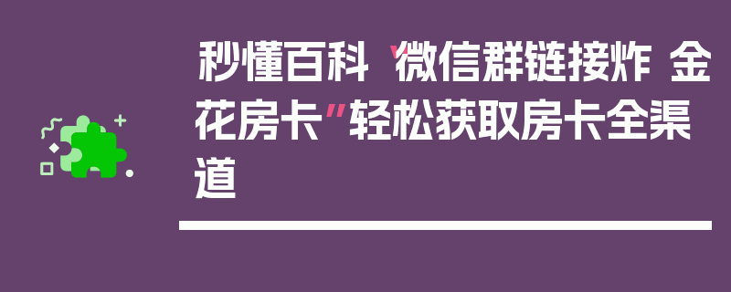 秒懂百科“微信群链接炸 金花房卡”轻松获取房卡全渠道